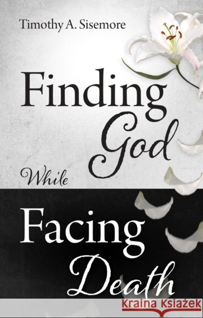 Finding God While Facing Death Timothy A. Sisemore 9781527100244