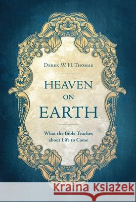 Heaven on Earth: What the Bible Teaches about Life to Come Derek Thomas 9781527101456