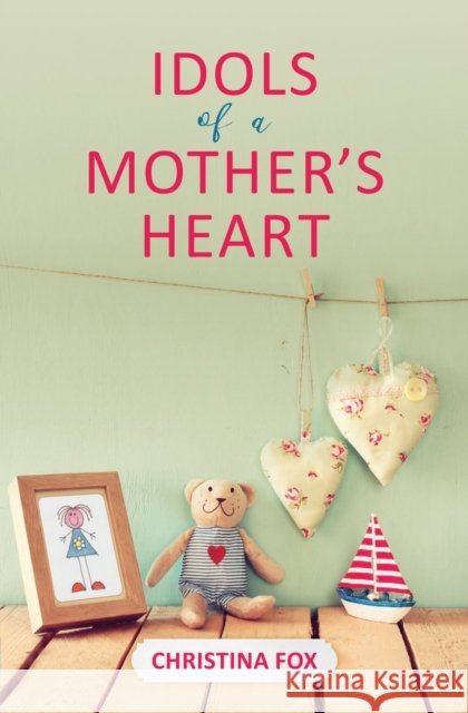 Idols of a Mother's Heart Christina Fox 9781527102330 Christian Focus Publications Ltd