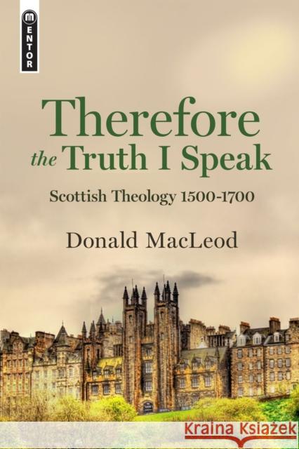 Therefore the Truth I Speak: Scottish Theology 1500 - 1700 Donald MacLeod 9781527102415
