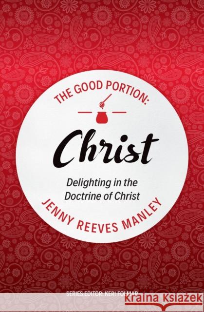 The Good Portion – Christ: Delighting in the Doctrine of Christ Jenny Reeves Manley 9781527105218