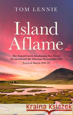 Island Aflame: The Famed Lewis Awakening that Never Occurred and the Glorious Revival that Did (Lewis & Harris 1949–52) Tom Lennie 9781527110519 Christian Focus Publications Ltd