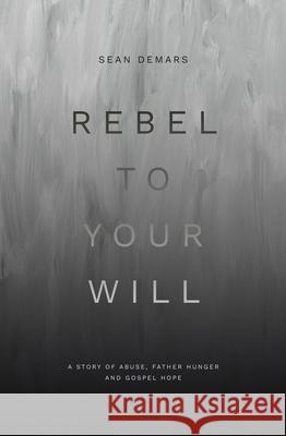 Rebel to Your Will: A Story of Abuse, Father Hunger and Gospel Hope Sean Demars 9781527110977 Christian Focus Publications Ltd