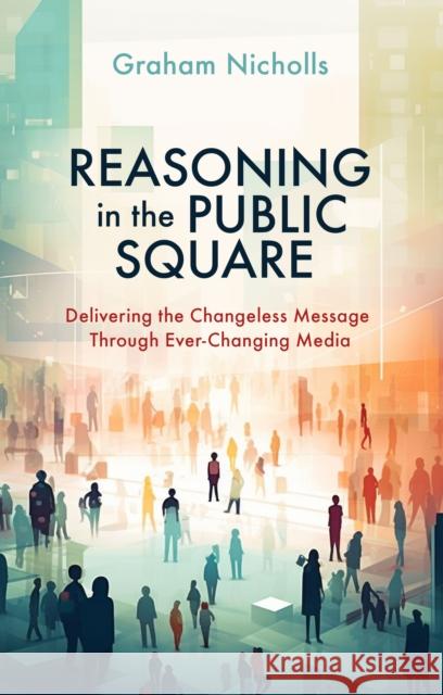 Reasoning in the Public Square: Delivering the Changeless Message Through Ever-Changing Media Graham Nicholls 9781527111059