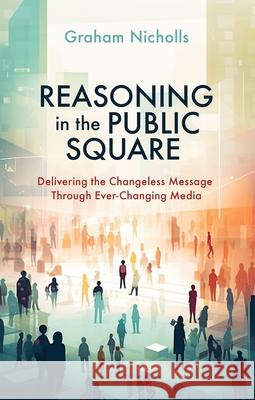 Reasoning in the Public Square: Delivering the Changeless Message Through Ever–Changing Media Graham Nicholls 9781527111059