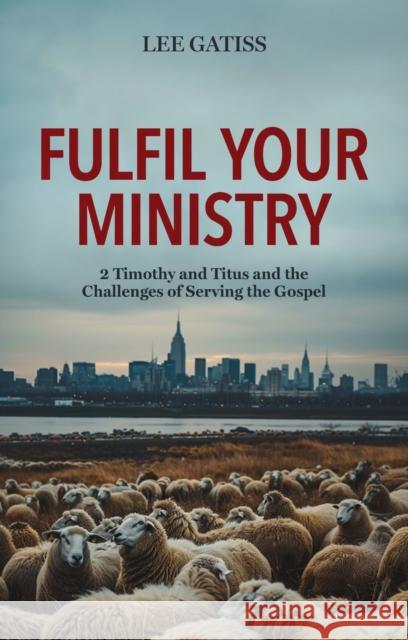 Fulfil Your Ministry: 2 Timothy and Titus and the Challenges of Serving the Gospel Lee Gatiss 9781527111615