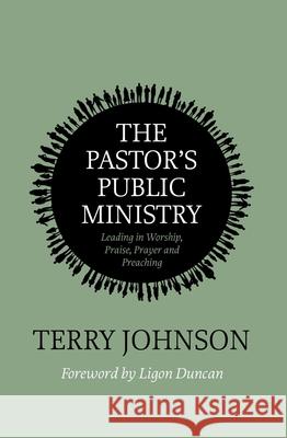 The Pastor’s Public Ministry: Leading in Worship, Praise, Prayer and Preaching Terry L. Johnson 9781527111646 Christian Focus Publications