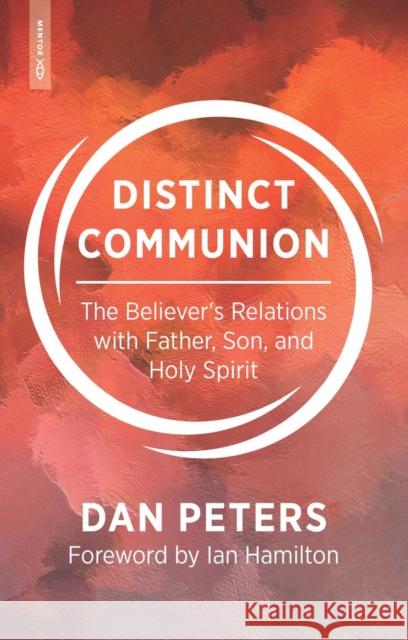 Distinct Communion: The Believer’s Relations with Father, Son, and Holy Spirit Dan Peters 9781527111882 Mentor