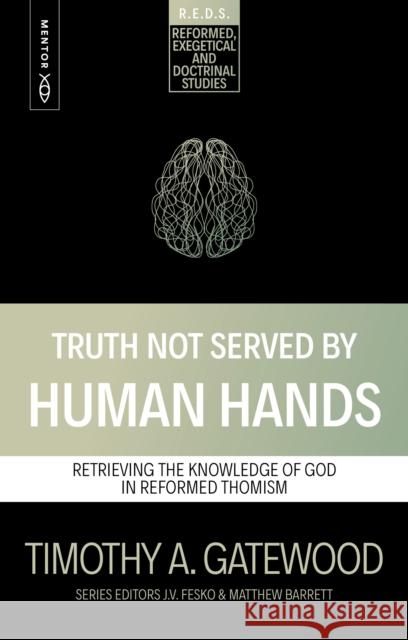 Truth Not Served by Human Hands: Retrieving the Knowledge of God in Reformed Thomism Timothy A. Gatewood 9781527113633