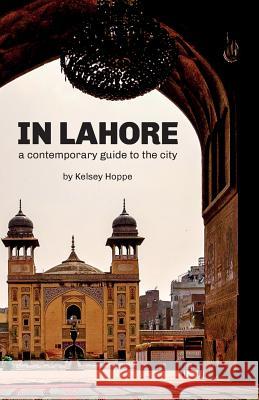 In Lahore: A Contemporary Guide to the City Kelsey Hoppe 9781527201866 Froppe Ltd