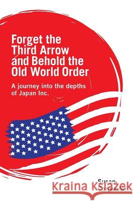 Forget the Third Arrow and Behold the Old World Order: a journey into the depths of Japan Inc. Carpenter, Susan 9781527206717