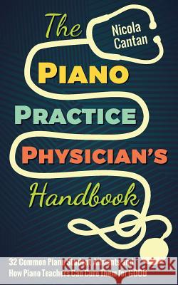 The Piano Practice Physician's Handbook: 32 Common Piano Student Ailments and How Piano Teachers Can Cure Them for GOOD Cantan, Nicola 9781527207004 Colourful Keys