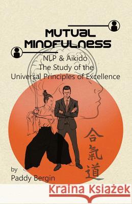 Mutual Mindfulness: NLP & AIKIDO, The study of the Universal Principles of Excellence Paddy Bergin, Andy Hathaway, Julian Russell 9781527223370 Paddy Bergin