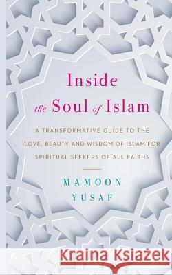 Inside the Soul of Islam: A Transformative Guide to the Love, Beauty and Wisdom of Islam for Spiritual Seekers of All Faiths Mamoon Yusaf 9781527231597 Insight Publications