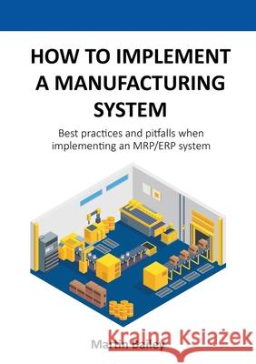 How to implement a manufacturing system: Best practices and pitfalls when implementing an MRP/ERP system Martin Bailey 9781527249264 Martin Bailey