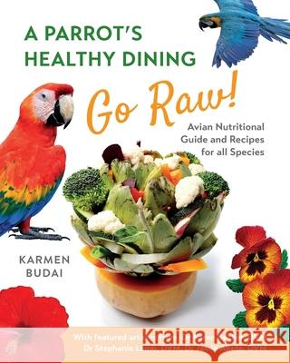 A Parrot's Healthy Dining - Go Raw!: Avian Nutritional Guide and Recipes for All Species Karmen Budai Stephanie Lamb Karen Becker 9781527276338 K&s Natural Company Ltd