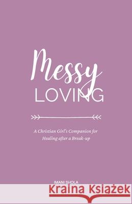 Messy Loving: A Christian Girl's Companion for Healing after a Break-up Imani Shola 9781527285439 Imani Shola Books