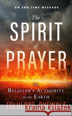 The Spirit of Prayer: The Believer's Authority on the Earth Tolulope Oyewole 9781527285507 Taoo Publishing