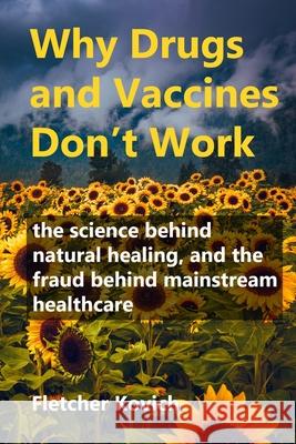 Why Drugs and Vaccines Don't Work: the science behind natural healing, and the fraud behind mainstream healthcare Fletcher Kovich 9781527290808 Curiouspages Publishing