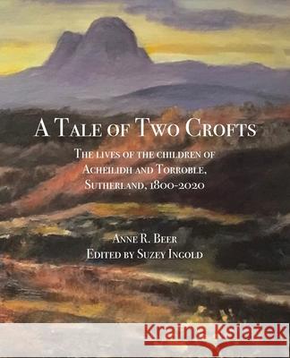 A Tale of Two Crofts: The lives of the children of Acheilidh and Torroble, Sutherland, 1800-2020 Anne R. Beer Suzey Ingold 9781527295223 Suzey Ingold