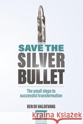 Save the Silver Bullet: The small steps to SUCCESSFUL TRANSFORMATION Ben de Haldevang 9781527299375 Agile Gorilla