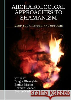 Archaeological Approaches to Shamanism: Mind-Body, Nature, and Culture Dragoa Gheorghiu Emilia Pasztor 9781527500075