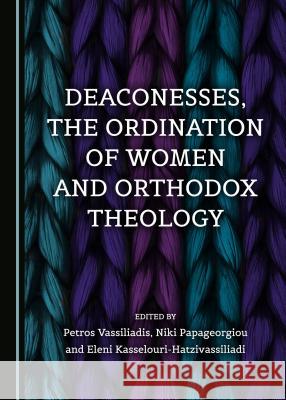 Deaconesses, the Ordination of Women and Orthodox Theology Petros Vassiliadis Niki Papageorgiou 9781527500082 Cambridge Scholars Publishing