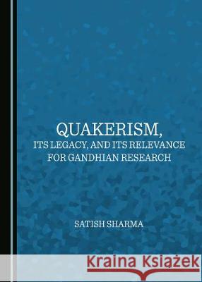 Quakerism, Its Legacy, and Its Relevance for Gandhian Research Satish Sharma 9781527500105 Cambridge Scholars Publishing