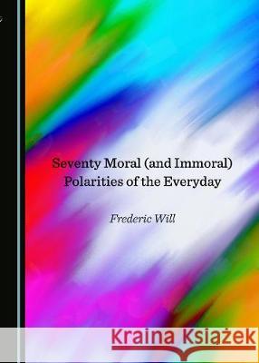 Seventy Moral (and Immoral) Polarities of the Everyday Frederic Will 9781527500297 Cambridge Scholars Publishing