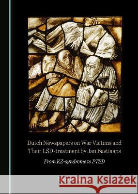 Dutch Newspapers on War Victims and Their LSD-treatment by Jan Bastiaans: From KZ-syndrome to PTSD Leo van Bergen   9781527501201 Cambridge Scholars Publishing