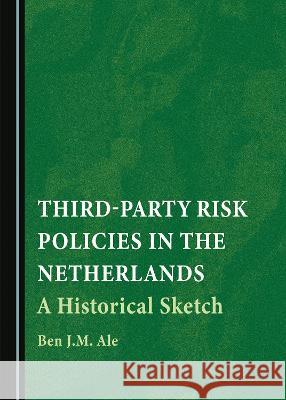 Third-Party Risk Policies in the Netherlands: A Historical Sketch Ben J.M. Ale   9781527501348 Cambridge Scholars Publishing