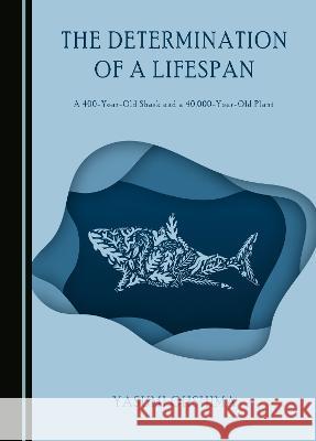 The Determination of a Lifespan: A 400-Year-Old Shark and a 40,000-Year-Old Plant Yasumi Ohshima   9781527501584