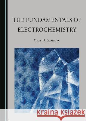 The Fundamentals of Electrochemistry Yuliy D. Gamburg   9781527501645