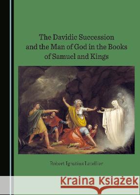 The Davidic Succession and the Man of God in the Books of Samuel and Kings Robert Ignatius Letellier   9781527501843 Cambridge Scholars Publishing