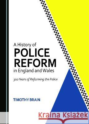 A History of Police Reform in England and Wales: 300 Years of Reforming the Police Timothy Brain   9781527501966 Cambridge Scholars Publishing