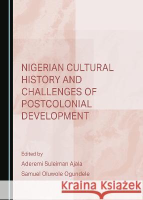 Nigerian Cultural History and Challenges of Postcolonial Development Samuel Oluwole Ogundele Aderemi Suleiman Ajala  9781527502260