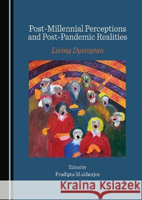 Post-Millennial Perceptions and Post-Pandemic Realities: Living Dystopian Pradipta Mukherjee   9781527502338 Cambridge Scholars Publishing