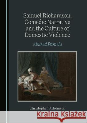 Samuel Richardson, Comedic Narrative and the Culture of Domestic Violence: Abused Pamela Christopher D. Johnson   9781527502451 Cambridge Scholars Publishing