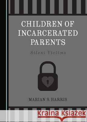 Children of Incarcerated Parents: Silent Victims Marian S. Harris   9781527502550