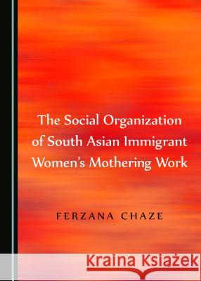 The Social Organization of South Asian Immigrant Women's Mothering Work Ferzana Chaze 9781527502840