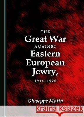 The Great War Against Eastern European Jewry, 1914-1920 Giuseppe Motta 9781527502895 Cambridge Scholars Publishing