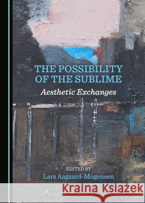 The Possibility of the Sublime: Aesthetic Exchanges Lars Aagaard-Mogensen 9781527502963