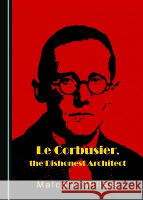 Le Corbusier, the Dishonest Architect Malcolm Millais 9781527502994 Cambridge Scholars Publishing