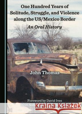 One Hundred Years of Solitude, Struggle, and Violence Along the Us/Mexico Border: An Oral History John Thomas 9781527503014