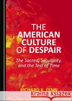 The American Culture of Despair: The Sacred, Secularity, and the Test of Time Richard K. Fenn 9781527503090 Cambridge Scholars Publishing