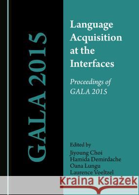 Language Acquisition at the Interfaces: Proceedings of Gala 2015 Jiyoung Choi Hamida Demirdache 9781527503366 Cambridge Scholars Publishing