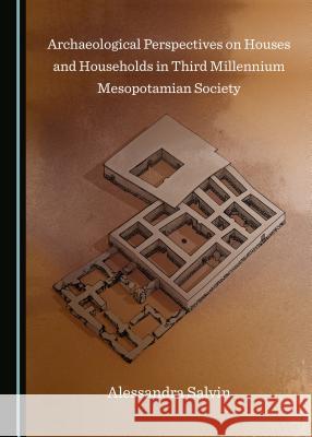 Archaeological Perspectives on Houses and Households in Third Millennium Mesopotamian Society Alessandra Salvin 9781527503380