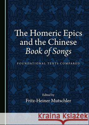 The Homeric Epics and the Chinese Book of Songs: Foundational Texts Compared Fritz-Heiner Mutschler 9781527504004