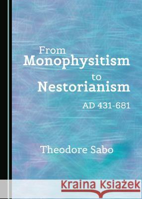 From Monophysitism to Nestorianism: Ad 431-681 Theodore Sabo 9781527504127