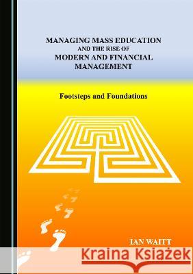 Managing Mass Education, and the Rise of Modern and Financial Management: Footsteps and Foundations Ian Waitt   9781527504424 Cambridge Scholars Publishing